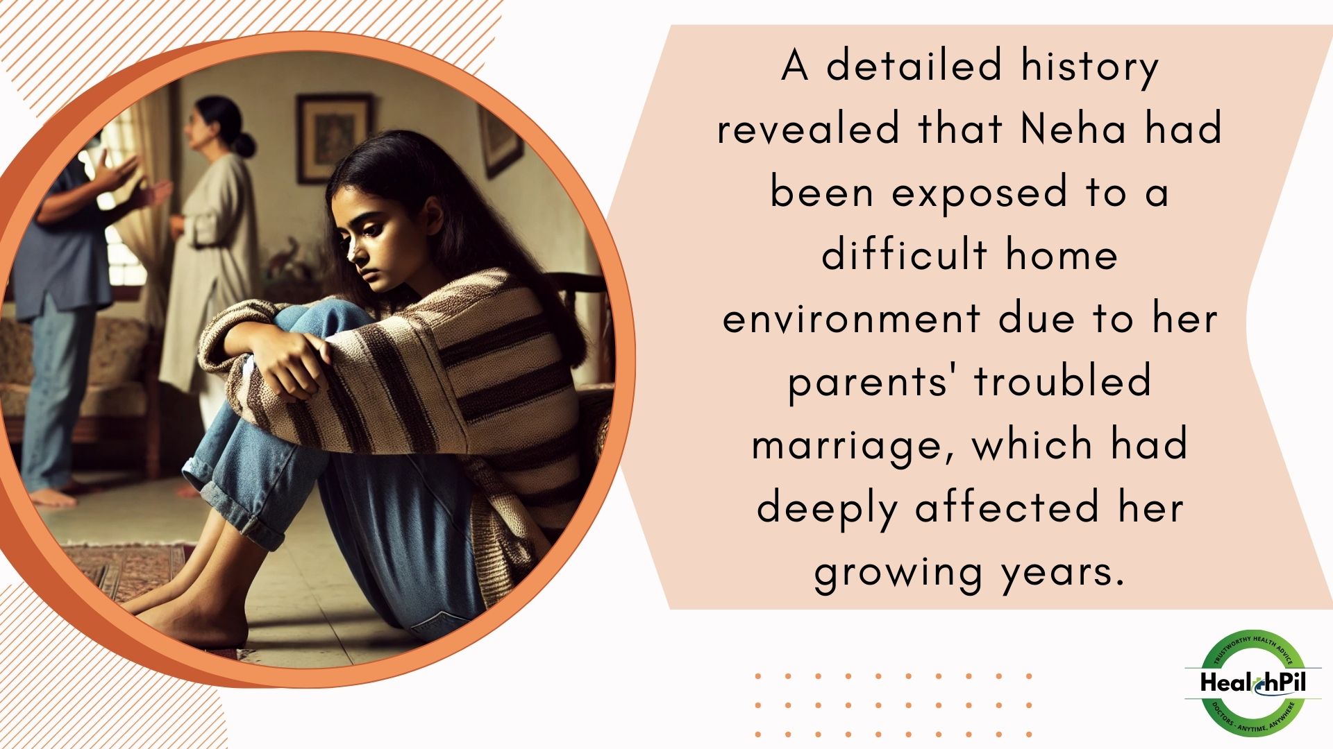 A detailed history revealed that Neha had been exposed to a ditticult home environment due to her parents' troubled marriage, which had deeply affected her growing years.